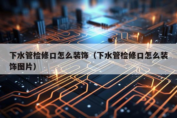 下水管检修口怎么装饰(下水管检修口怎么装饰图片)
