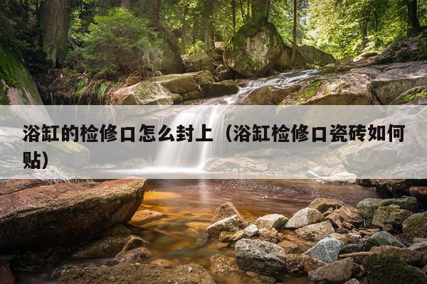 浴缸的检修口怎么封上（浴缸检修口瓷砖如何贴）