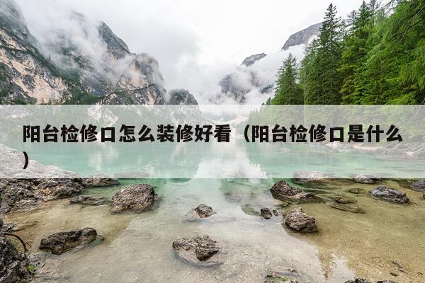 阳台检修口怎么装修好看（阳台检修口是什么）