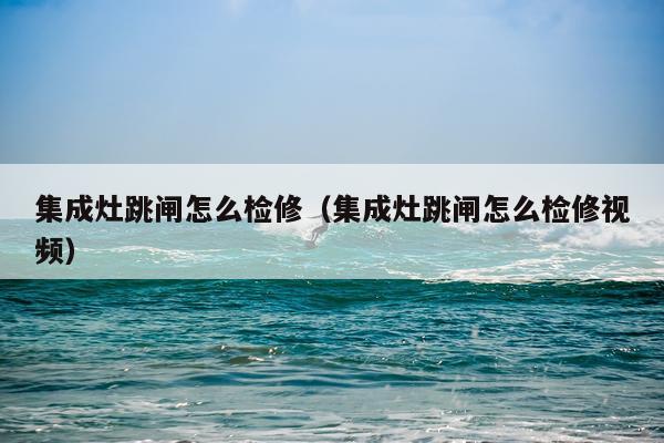 集成灶跳闸怎么检修（集成灶跳闸怎么检修视频）