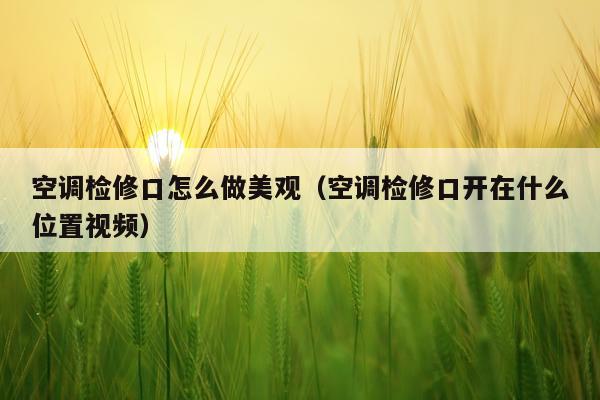 空调检修口怎么做美观（空调检修口开在什么位置视频）