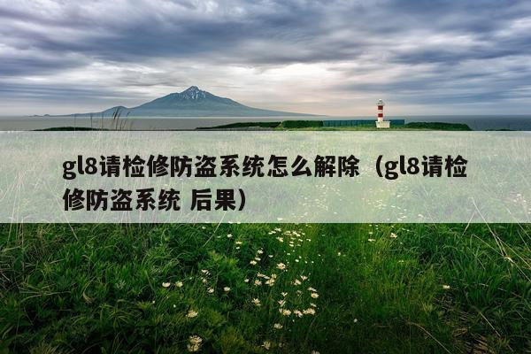 gl8请检修防盗系统怎么解除（gl8请检修防盗系统 后果）