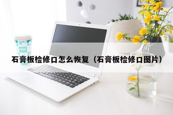 石膏板检修口怎么恢复（石膏板检修口图片）