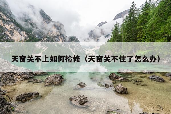 天窗关不上如何检修（天窗关不住了怎么办）
