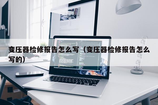 变压器检修报告怎么写（变压器检修报告怎么写的）