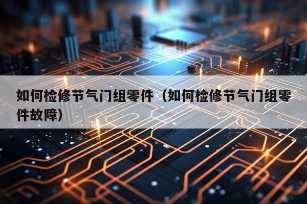 如何检修节气门组零件（如何检修节气门组零件故障）