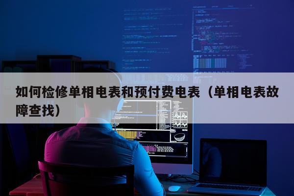 如何检修单相电表和预付费电表（单相电表故障查找）