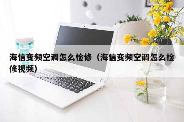 海信变频空调怎么检修（海信变频空调怎么检修视频）