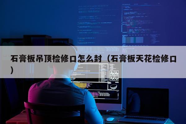 石膏板吊顶检修口怎么封（石膏板天花检修口）