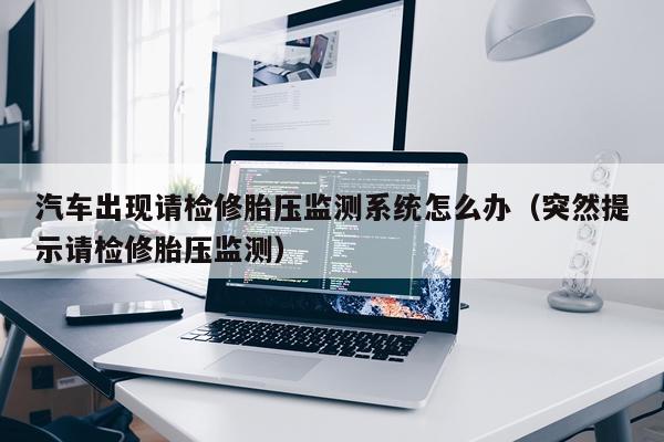 汽车出现请检修胎压监测系统怎么办（突然提示请检修胎压监测）