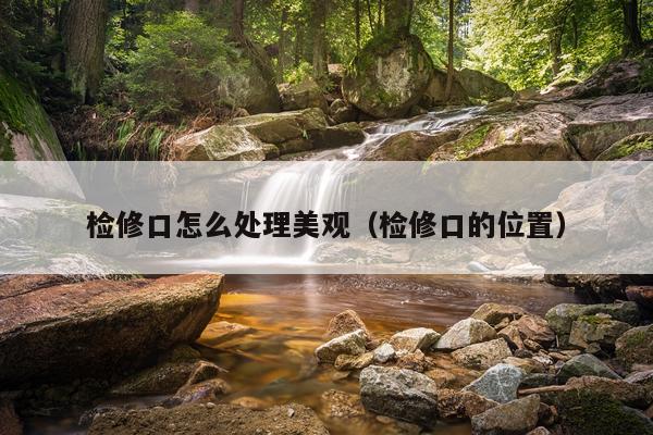 检修口怎么处理美观（检修口的位置）