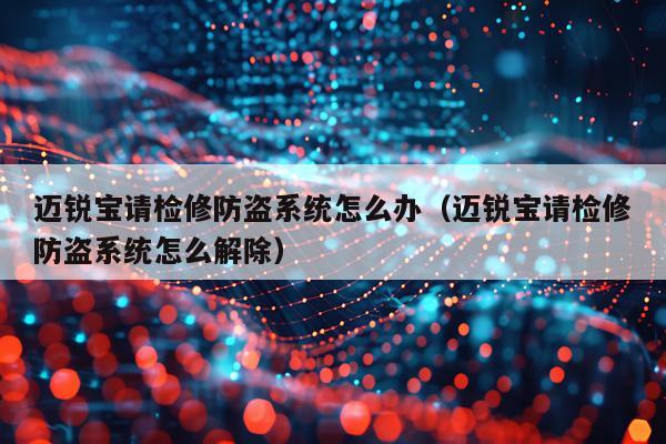 迈锐宝请检修防盗系统怎么办（迈锐宝请检修防盗系统怎么解除）