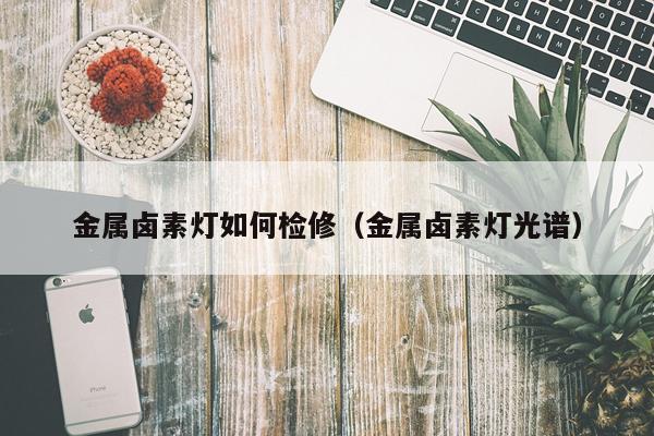 金属卤素灯如何检修（金属卤素灯光谱）