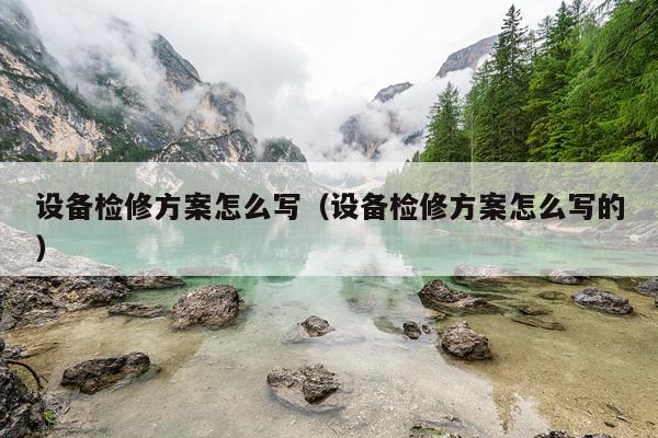 设备检修方案怎么写（设备检修方案怎么写的）