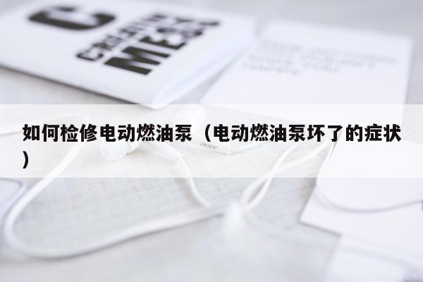 如何检修电动燃油泵（电动燃油泵坏了的症状）