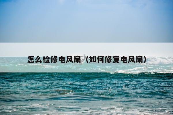 怎么检修电风扇（如何修复电风扇）